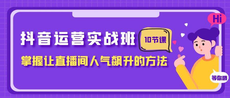 抖音运营实战班，掌握让直播间人气飙升的方法（10节课）_网创掘金