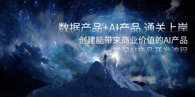 数据产品+AI产品 通关上岸，创建能带来商业价值的AI产品，学习AI产品开发_网创掘金