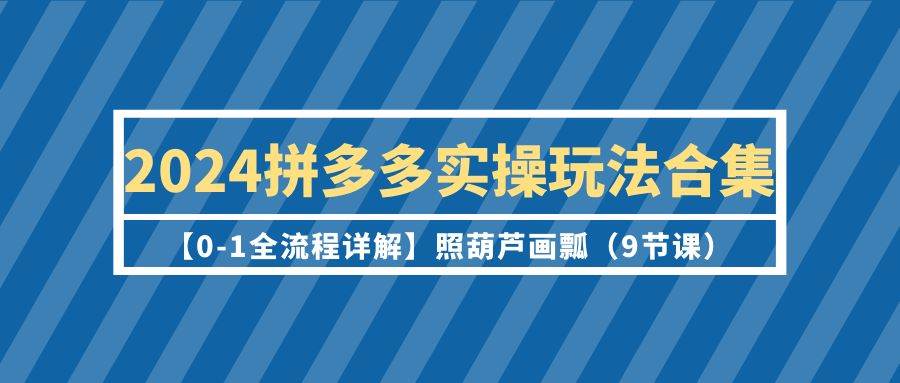 2024拼多多实操玩法合集【0-1全流程详解】照葫芦画瓢（9节课）_网创掘金