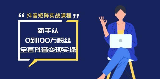 抖音矩阵实战课程：新手从0到100万粉丝，全套抖音变现实操_网创掘金