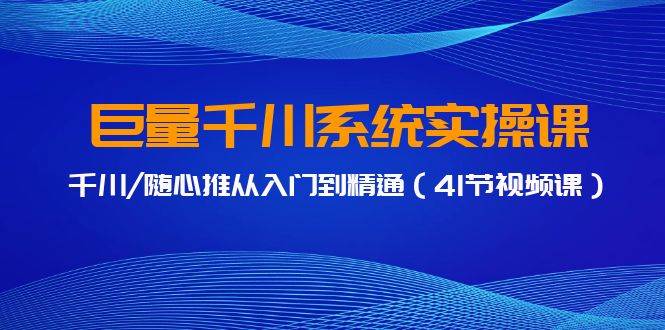 巨量千川系统实操课，千川/随心推从入门到精通（41节视频课）_网创掘金