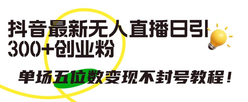 抖音最新无人直播日引300+创业粉，单场五位数变现不封号教程！_网创掘金