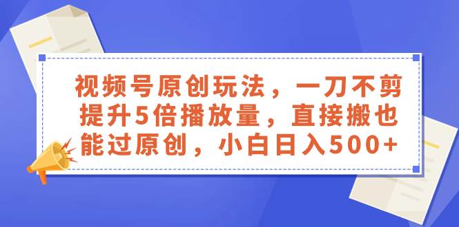 视频号原创玩法，一刀不剪提升5倍播放量，直接搬也能过原创，小白日入500+_网创掘金