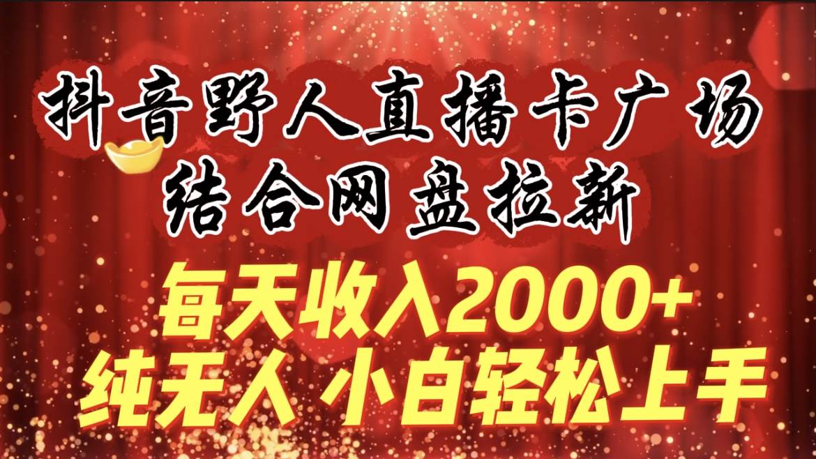 每天收入2000+，抖音野人直播卡广场，结合网盘拉新，纯无人，小白轻松上手_网创掘金