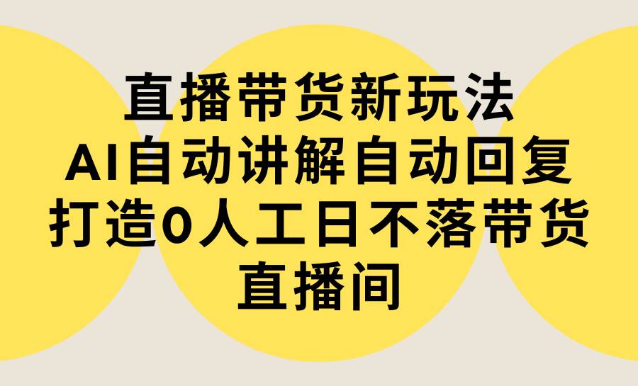 直播带货新玩法，AI自动讲解自动回复 打造0人工日不落带货直播间-教程+软件_网创掘金