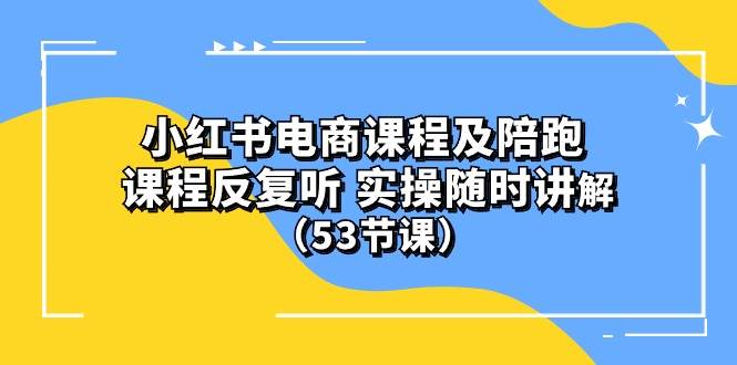 小红书电商课程陪跑课 课程反复听 实操随时讲解 （53节课）_网创掘金