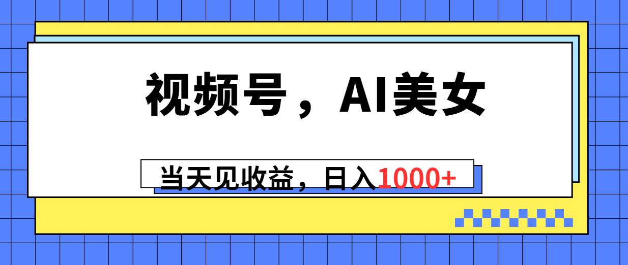 视频号，Ai美女，当天见收益，日入1000+_网创掘金