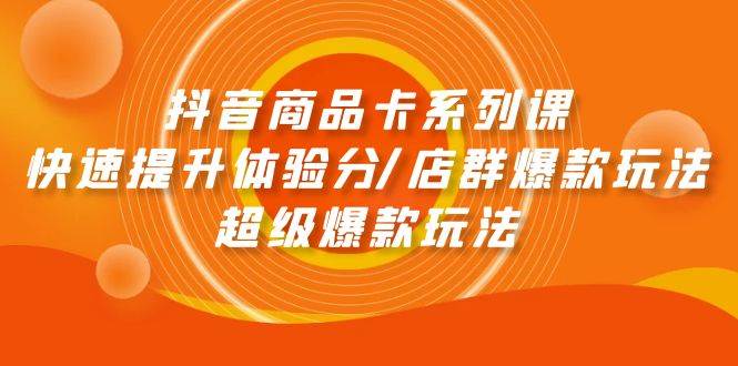 抖音商品卡系列课：快速提升体验分/店群爆款玩法/超级爆款玩法_网创掘金
