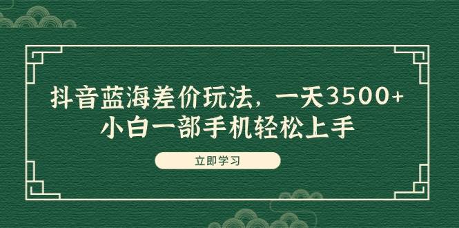 抖音蓝海差价玩法，一天3500+，小白一部手机轻松上手_网创掘金