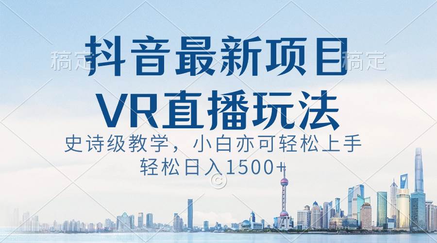 抖音最新VR直播玩法，史诗级教学，小白也可轻松上手，轻松日入1500+_网创掘金