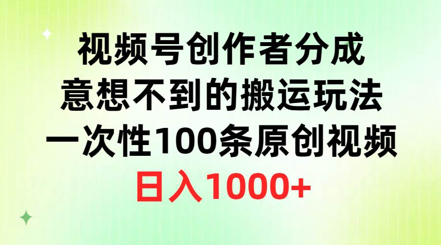 视频号创作者分成，意想不到的搬运玩法，一次性100条原创视频，日入1000+_网创掘金