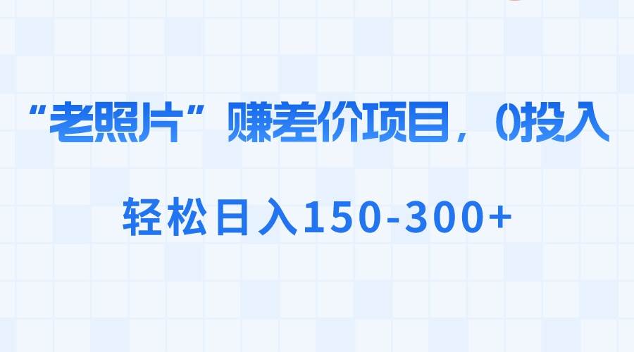 “老照片”赚差价，0投入，轻松日入150-300+_网创掘金