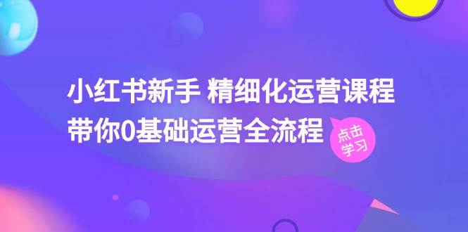 小红书新手 精细化运营课程，带你0基础运营全流程（41节视频课）_网创掘金