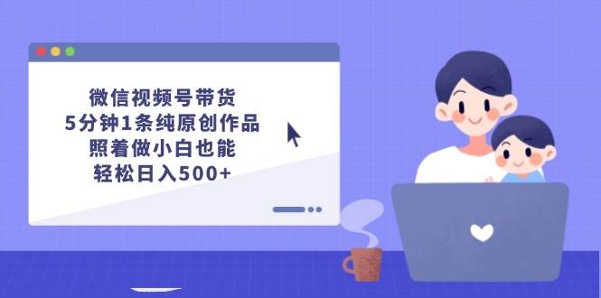 微信视频号带货，5分钟1条纯原创作品，照着做小白也能轻松日入500+_网创掘金