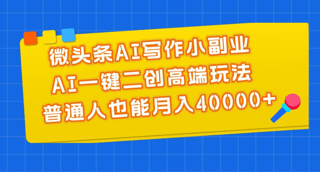 微头条AI写作小副业，AI一键二创高端玩法 普通人也能月入40000+_网创掘金