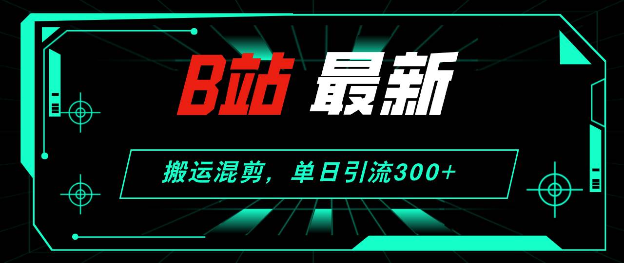 B站最新，搬运混剪，单日引流300+创业粉_网创掘金
