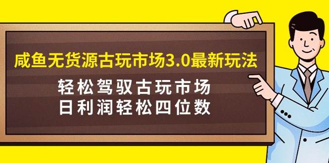 咸鱼无货源古玩市场3.0最新玩法，轻松驾驭古玩市场，日利润轻松四位数！…_网创掘金