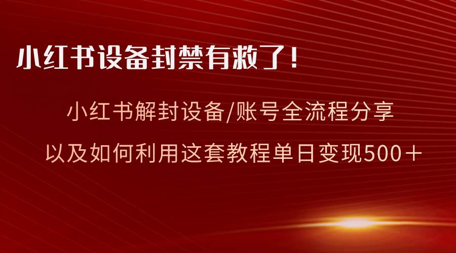 小红书设备及账号解封全流程分享，亲测有效，以及如何利用教程变现_网创掘金