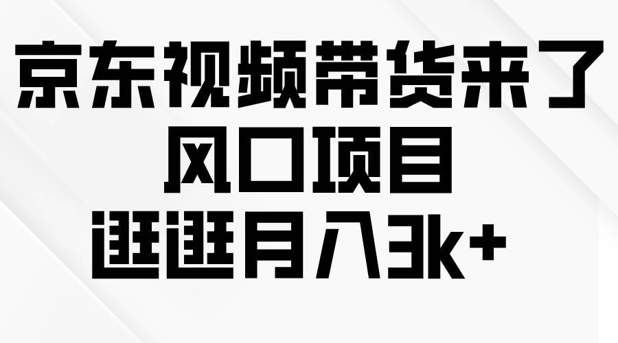 京东短视频带货来了，风口项目，逛逛月入3k+_网创掘金