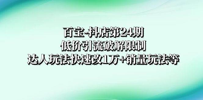 百宝-抖店第24期：低价引流破解限制，达人玩法快速改1万+销量玩法等_网创掘金