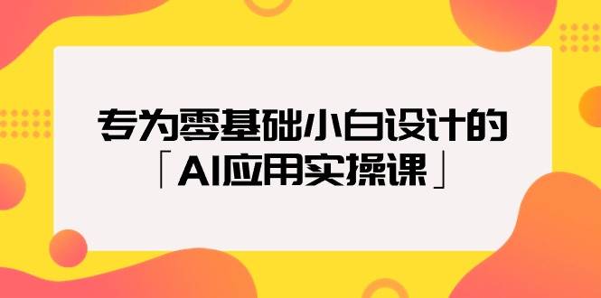 专为零基础小白设计的「AI应用实操课」_网创掘金