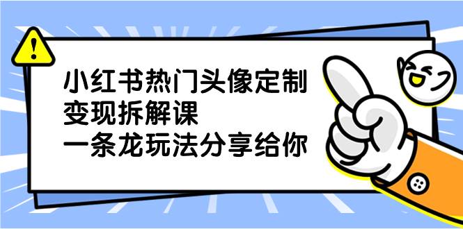 小红书热门头像定制变现拆解课，一条龙玩法分享给你_网创掘金