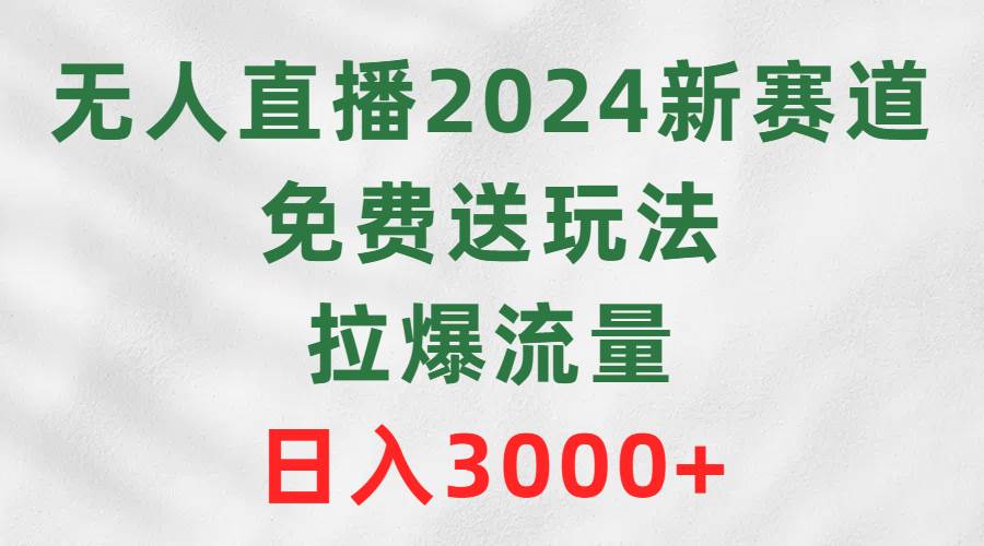 无人直播2024新赛道，免费送玩法，拉爆流量，日入3000+_网创掘金