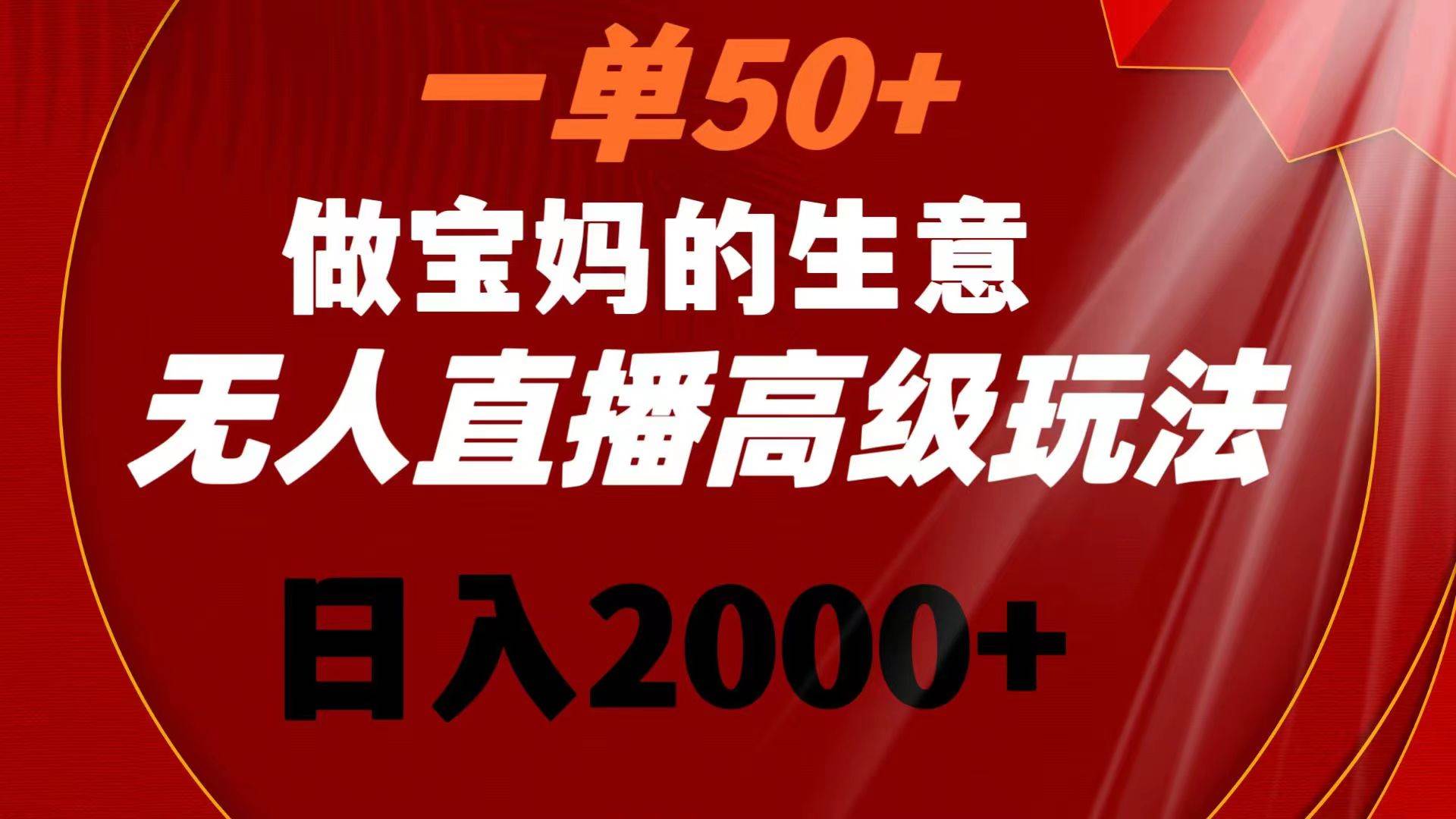 一单50+做宝妈的生意 无人直播高级玩法 日入2000+_网创掘金