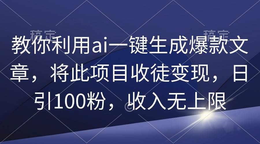 教你利用ai一键生成爆款文章，将此项目收徒变现，日引100粉，收入无上限_网创掘金