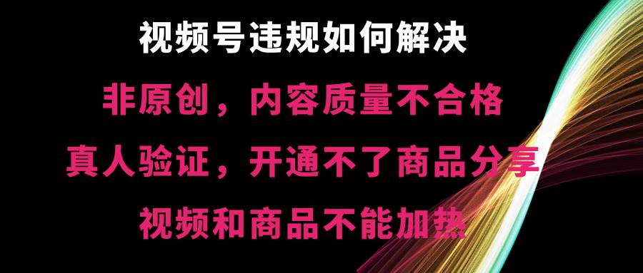 视频号【非原创，内容质量不合格，真人验证，开通不了商品分享功能，视频和商品不能加热】违规如何解决_网创掘金