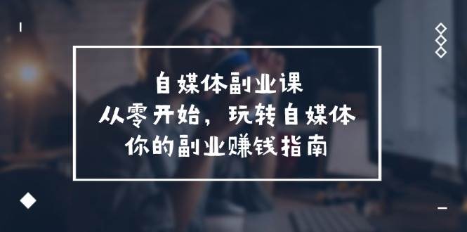 自媒体-副业课，从0开始，玩转自媒体——你的副业赚钱指南（58节课）_网创掘金