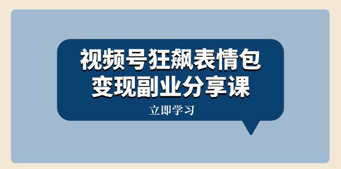 视频号狂飙表情包变现副业分享课，一条龙玩法分享给你（附素材资源）_网创掘金