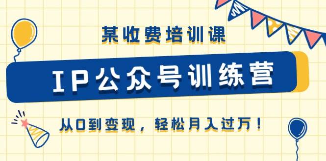 某收费培训课《IP公众号训练营》从0到变现，轻松月入过万！_网创掘金