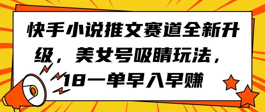 快手小说推文赛道全新升级，美女号吸睛玩法，18一单早入早赚_网创掘金