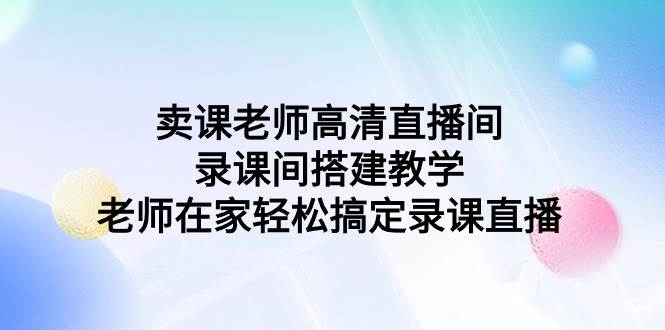 卖课老师高清直播间 录课间搭建教学，老师在家轻松搞定录课直播_网创掘金