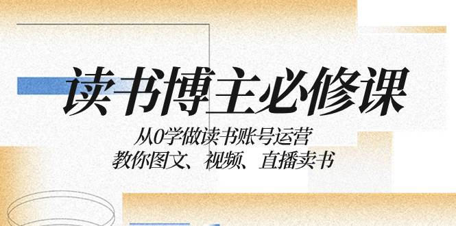 读书 博主 必修课：从0学做读书账号运营：教你图文、视频、直播卖书_网创掘金