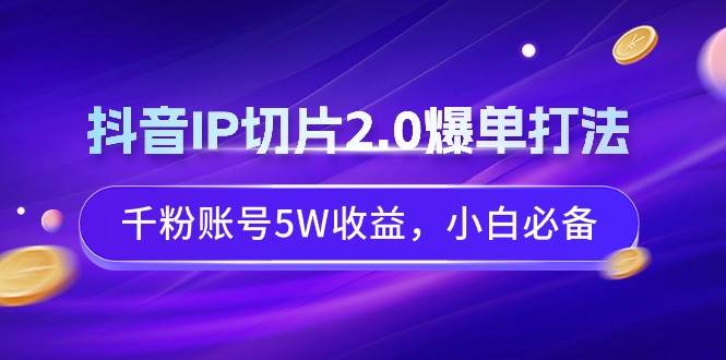 抖音IP切片2.0爆单打法，千粉账号5W收益，小白必备_网创掘金