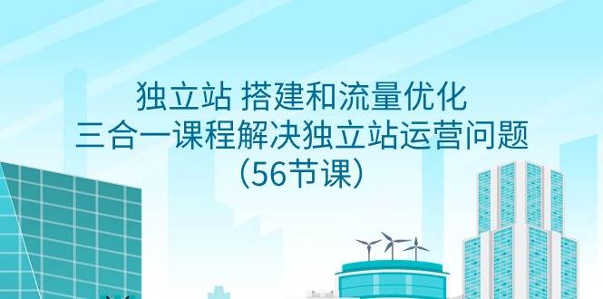 独立站 搭建和流量优化，三合一课程解决独立站运营问题（56节课）_网创掘金