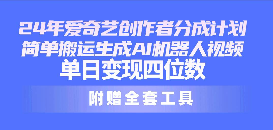 24最新爱奇艺创作者分成计划，简单搬运生成AI机器人视频，单日变现四位数_网创掘金
