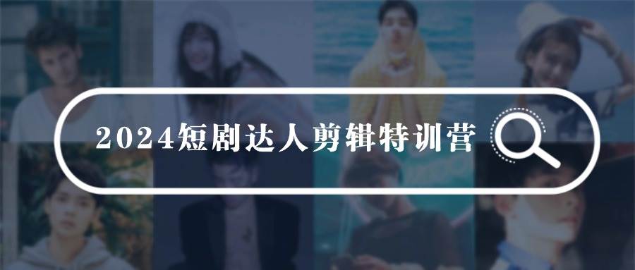 2024短剧达人剪辑特训营，适合宝爸宝妈的0基础剪辑训练营（51节课）_网创掘金