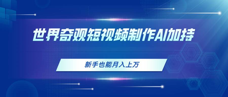 世界奇观短视频制作，AI加持，新手也能月入上万_网创掘金