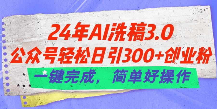24年Ai洗稿3.0，公众号轻松日引300+创业粉，一键完成，简单好操作_网创掘金