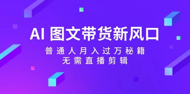 AI 图文带货新风口：普通人月入过万秘籍，无需直播剪辑_网创掘金