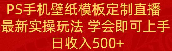 PS手机壁纸模板定制直播  最新实操玩法 学会即可上手 日收入500+_网创掘金