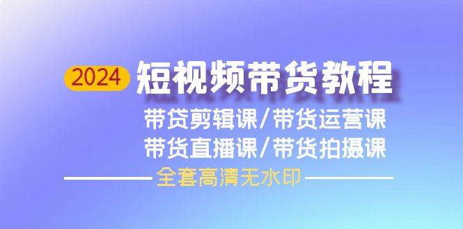 2024短视频带货教程，剪辑课+运营课+直播课+拍摄课（全套高清无水印）_网创掘金