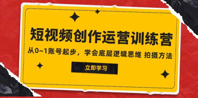 2023短视频创作运营训练营，从0~1账号起步，学会底层逻辑思维 拍摄方法_网创掘金