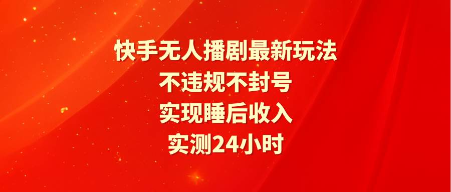快手无人播剧最新玩法，实测24小时不违规不封号，实现睡后收入_网创掘金