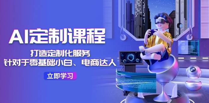 AI-定制课程，打造 定制化服务（针对于零基础小白、电商达人）36节课_网创掘金