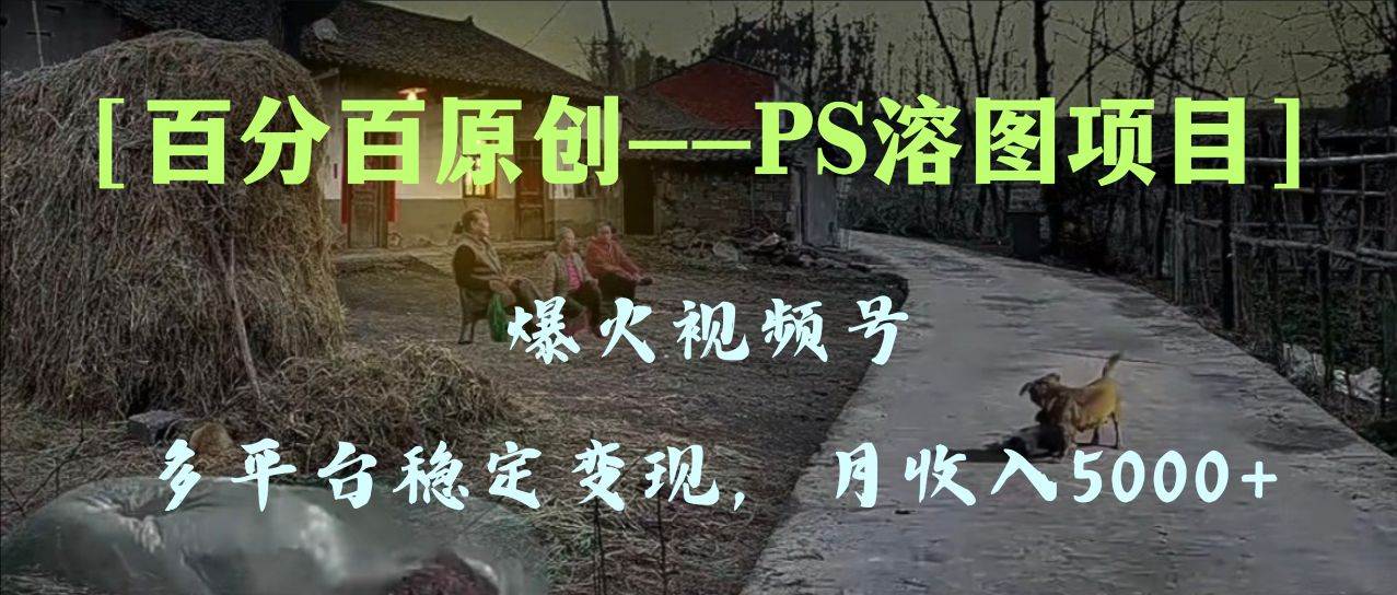 百分百原创，多平台稳定变现5000+，爆火视频号的PS溶图项目，手把手教你上手！_网创掘金