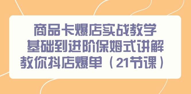 商品卡爆店实战教学，基础到进阶保姆式讲解教你抖店爆单（21节课）_网创掘金